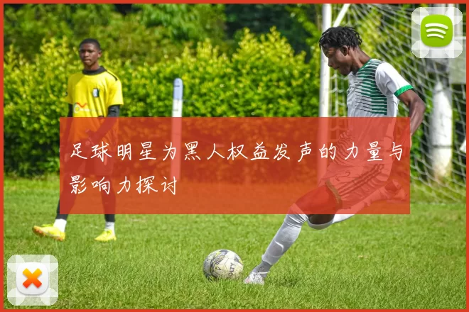 足球明星为黑人权益发声的力量与影响力探讨