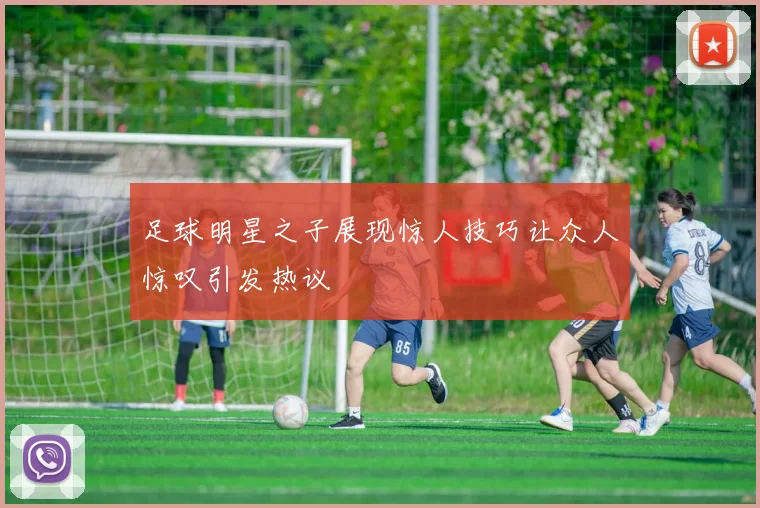 足球明星之子展现惊人技巧让众人惊叹引发热议