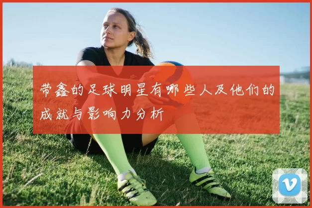 带鑫的足球明星有哪些人及他们的成就与影响力分析