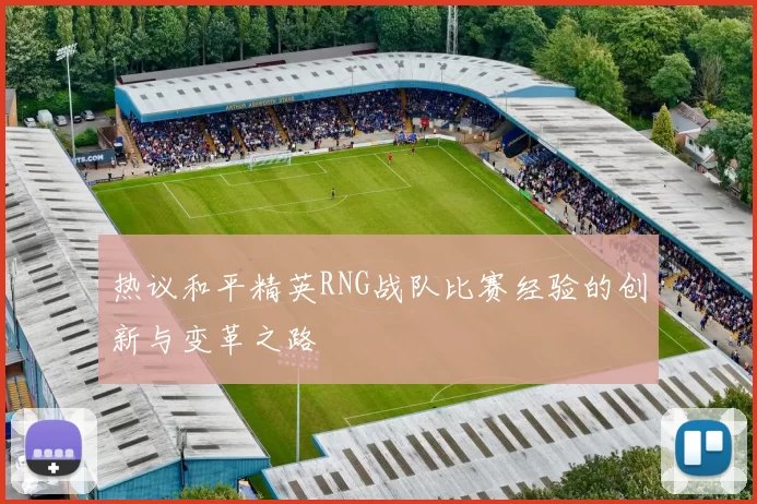 热议和平精英RNG战队比赛经验的创新与变革之路
