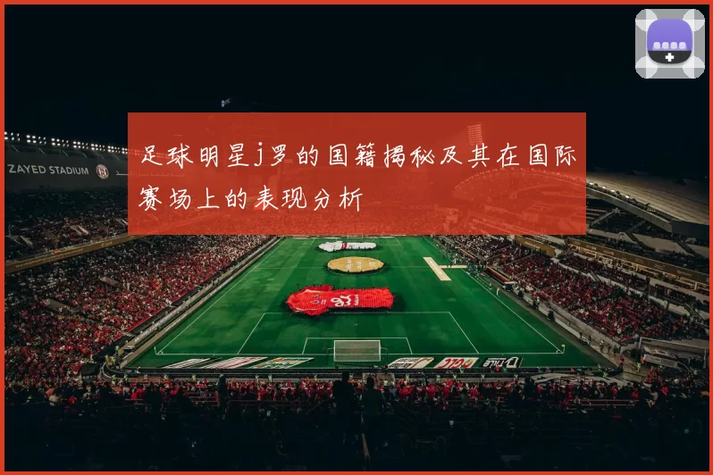 足球明星j罗的国籍揭秘及其在国际赛场上的表现分析