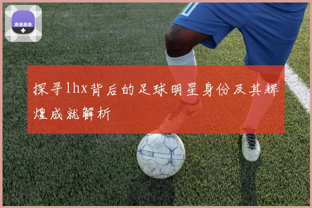 探寻lhx背后的足球明星身份及其辉煌成就解析