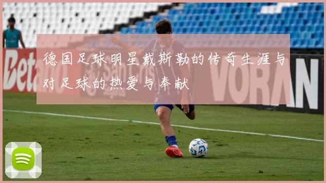 德国足球明星戴斯勒的传奇生涯与对足球的热爱与奉献