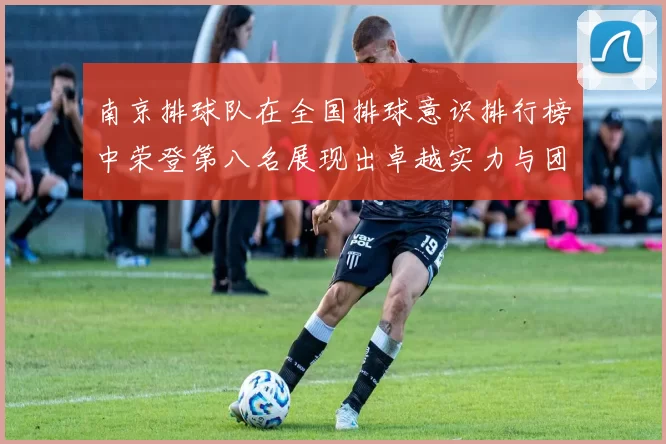 南京排球队在全国排球意识排行榜中荣登第八名展现出卓越实力与团队精神