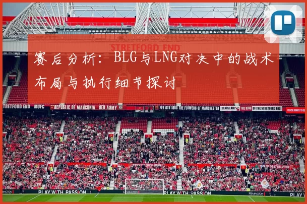 赛后分析：BLG与LNG对决中的战术布局与执行细节探讨