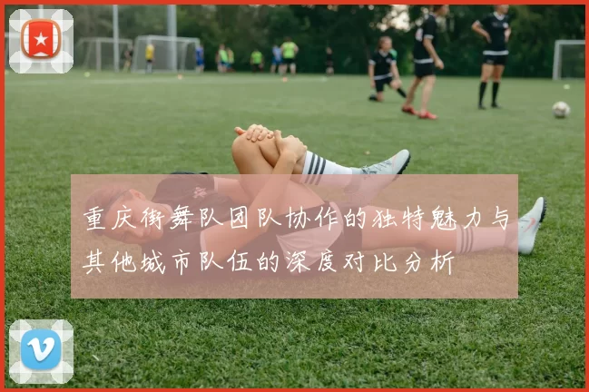 重庆街舞队团队协作的独特魅力与其他城市队伍的深度对比分析
