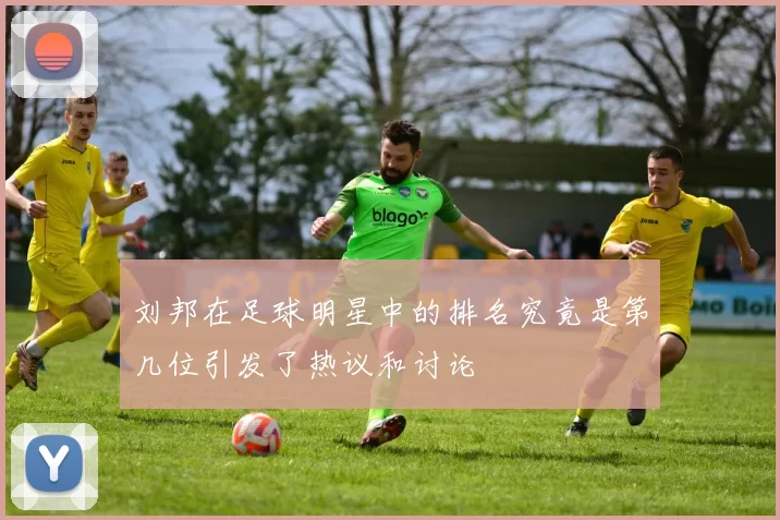 刘邦在足球明星中的排名究竟是第几位引发了热议和讨论