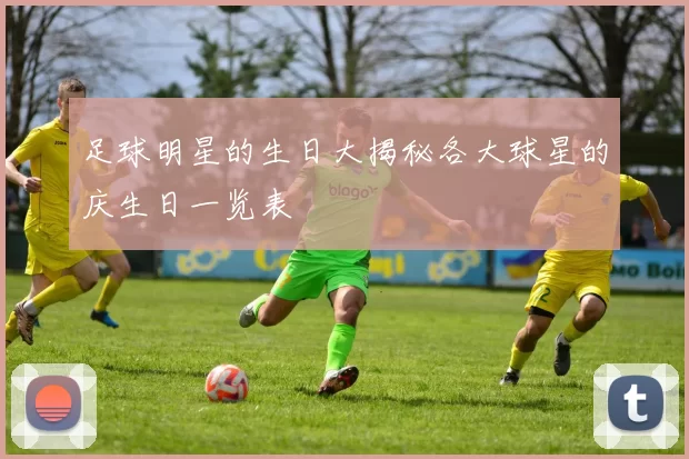 足球明星的生日大揭秘各大球星的庆生日一览表
