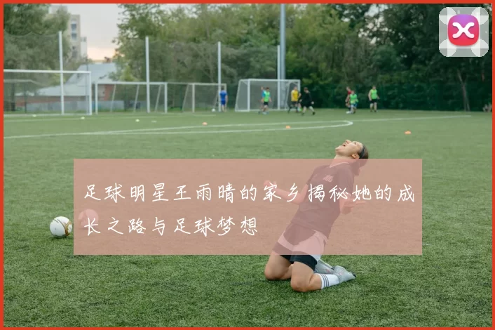 足球明星王雨晴的家乡揭秘她的成长之路与足球梦想