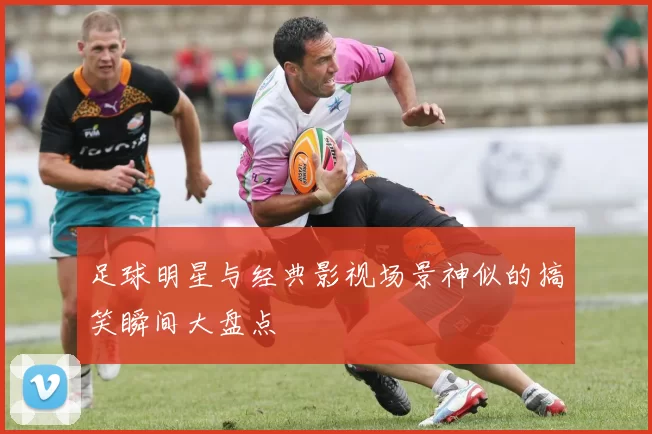 足球明星与经典影视场景神似的搞笑瞬间大盘点