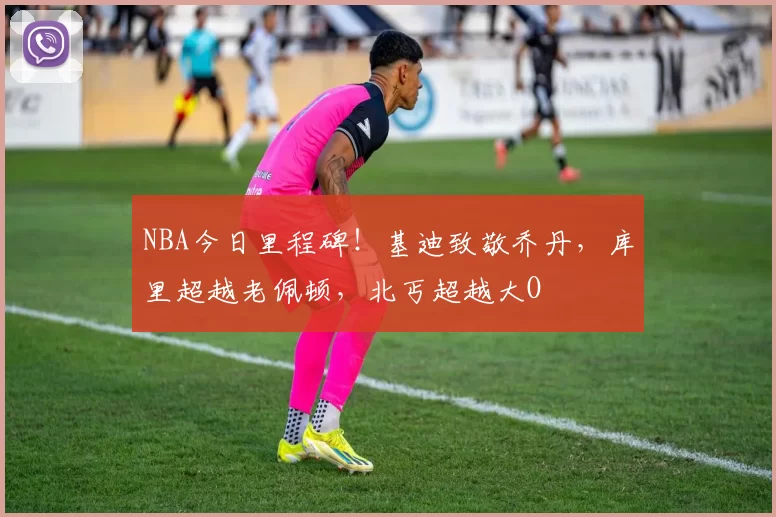 NBA今日里程碑！基迪致敬乔丹，库里超越老佩顿，北丐超越大O