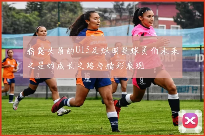 崭露头角的U15足球明星球员们未来之星的成长之路与精彩表现