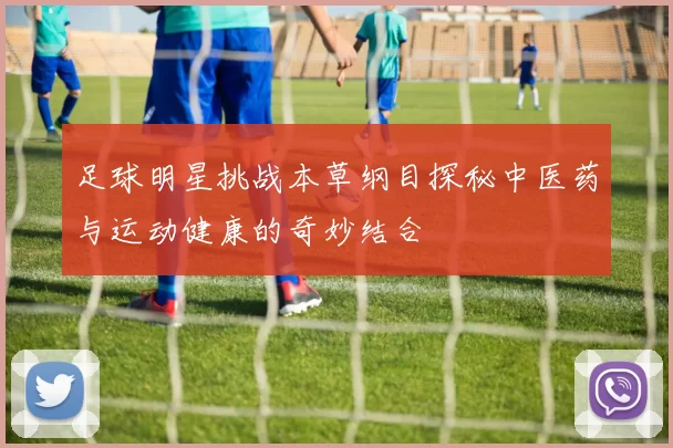足球明星挑战本草纲目探秘中医药与运动健康的奇妙结合