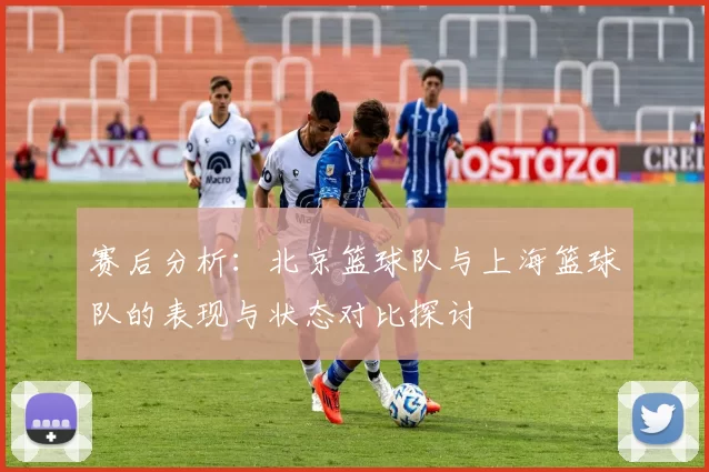 赛后分析：北京篮球队与上海篮球队的表现与状态对比探讨