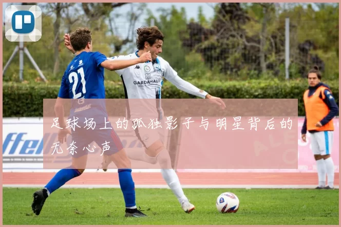 足球场上的孤独影子与明星背后的无奈心声