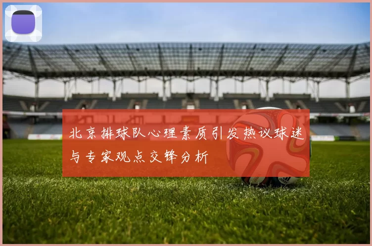 北京排球队心理素质引发热议球迷与专家观点交锋分析