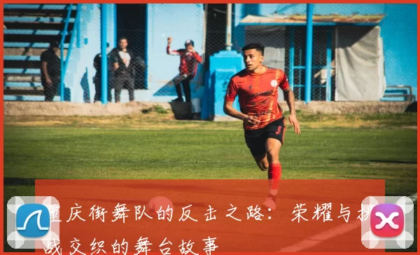 重庆街舞队的反击之路：荣耀与挑战交织的舞台故事