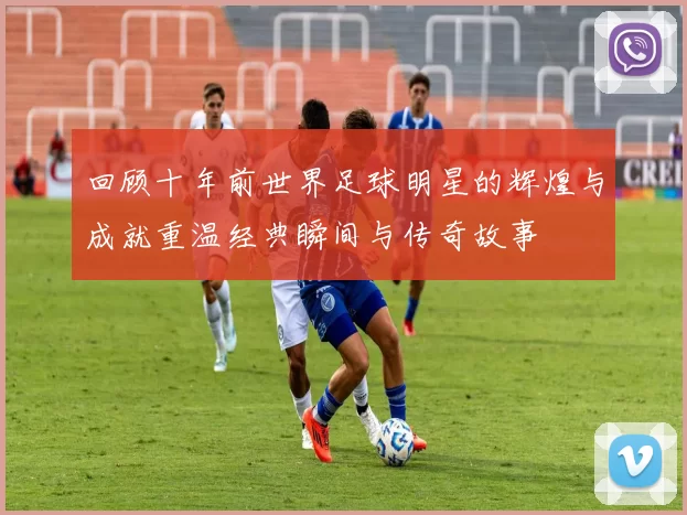 回顾十年前世界足球明星的辉煌与成就重温经典瞬间与传奇故事