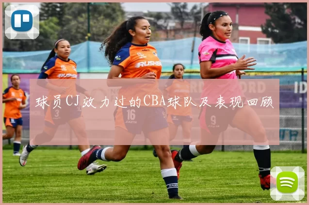 球员CJ效力过的CBA球队及表现回顾