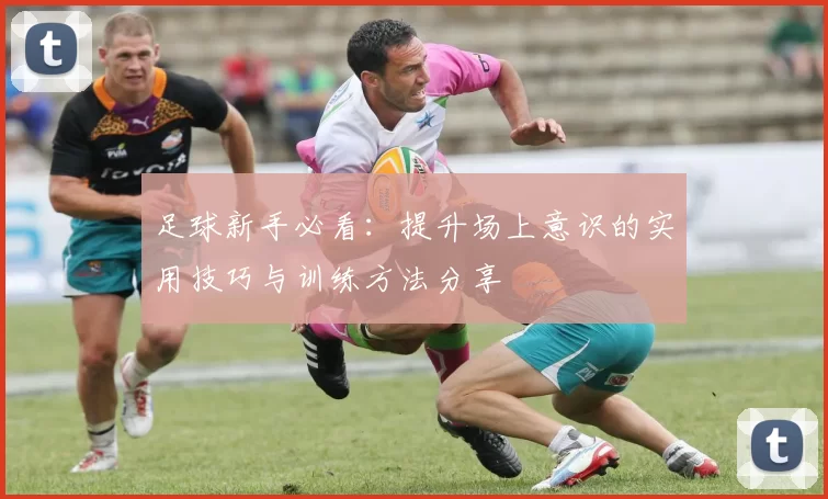 足球新手必看：提升场上意识的实用技巧与训练方法分享