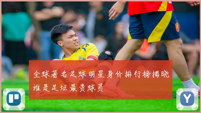全球著名足球明星身价排行榜揭晓谁是足坛最贵球员