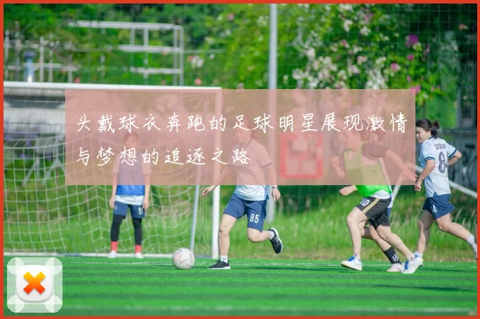 头戴球衣奔跑的足球明星展现激情与梦想的追逐之路