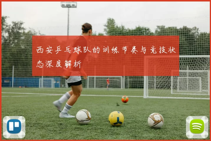 西安乒乓球队的训练节奏与竞技状态深度解析