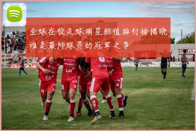 全球在役足球明星颜值排行榜揭晓谁是最帅球员的冠军之争