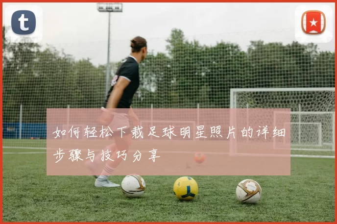 如何轻松下载足球明星照片的详细步骤与技巧分享