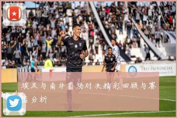 埃及与南非首场对决精彩回顾与赛后分析