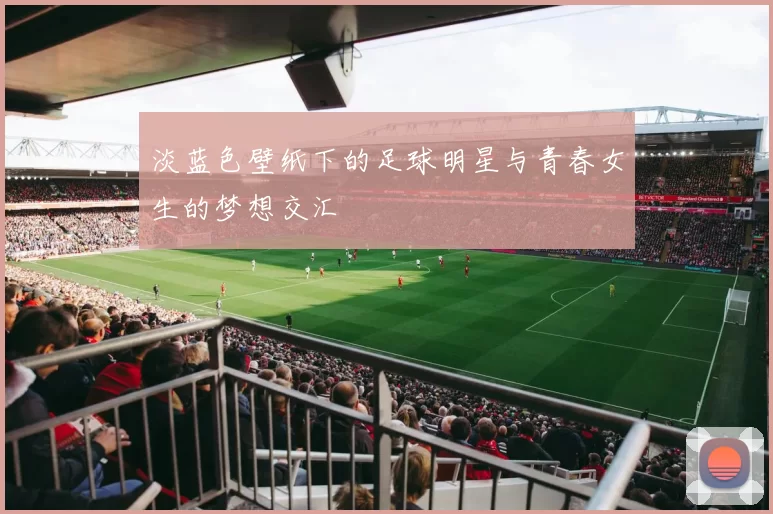淡蓝色壁纸下的足球明星与青春女生的梦想交汇