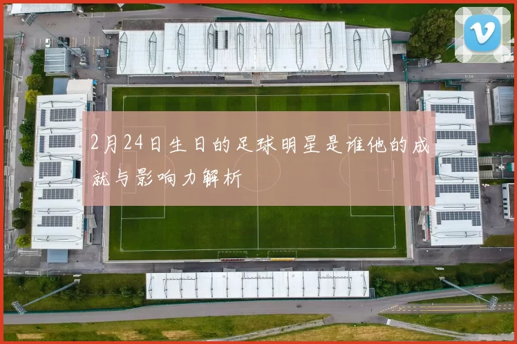 2月24日生日的足球明星是谁他的成就与影响力解析
