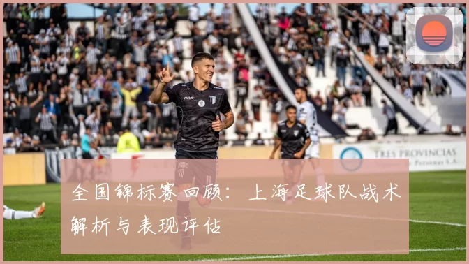 全国锦标赛回顾：上海足球队战术解析与表现评估