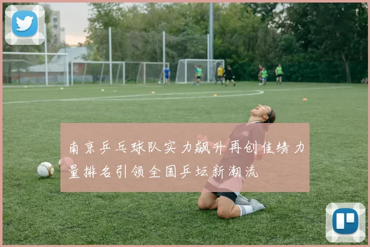 南京乒乓球队实力飙升再创佳绩力量排名引领全国乒坛新潮流
