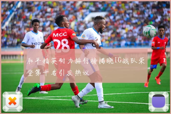 和平精英耐力排行榜揭晓IG战队荣登第十名引发热议