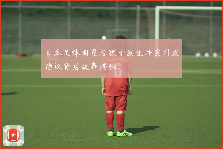 日本足球明星与孩子发生冲突引发热议背后故事揭秘