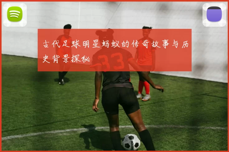 古代足球明星蚂蚁的传奇故事与历史背景探秘