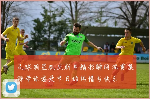足球明星欢庆新年精彩瞬间混剪集锦带你感受节日的热情与快乐