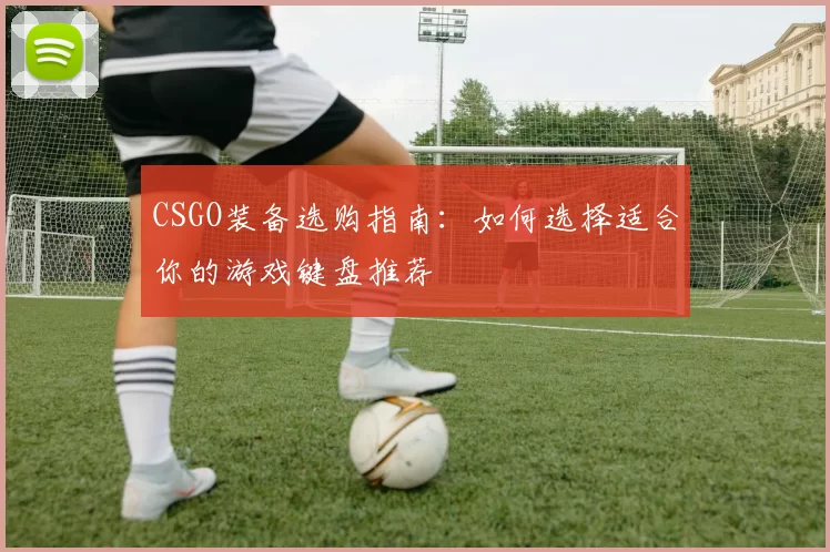 CSGO装备选购指南：如何选择适合你的游戏键盘推荐
