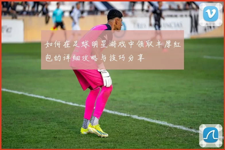 如何在足球明星游戏中领取丰厚红包的详细攻略与技巧分享