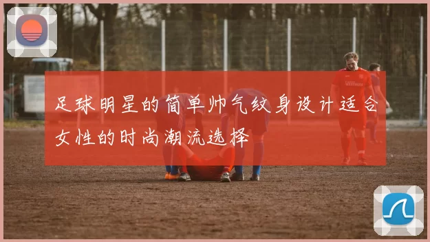 足球明星的简单帅气纹身设计适合女性的时尚潮流选择