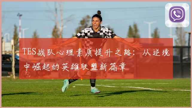 TES战队心理素质提升之路：从逆境中崛起的英雄联盟新篇章