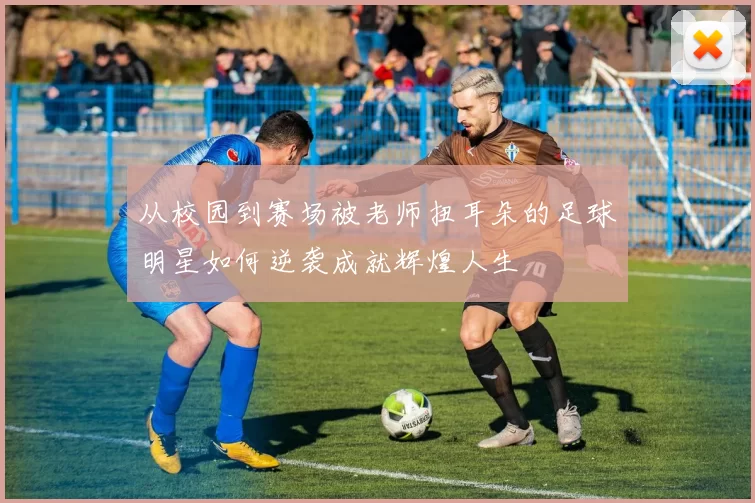 从校园到赛场被老师扭耳朵的足球明星如何逆袭成就辉煌人生