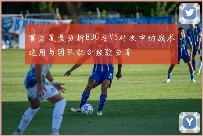 赛后复盘分析EDG与V5对决中的战术运用与团队配合经验分享