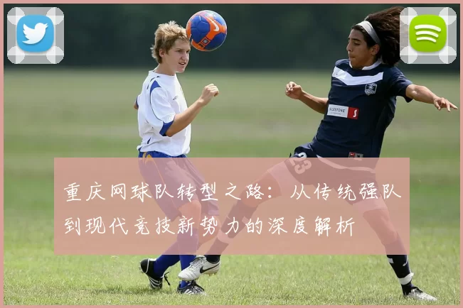重庆网球队转型之路：从传统强队到现代竞技新势力的深度解析