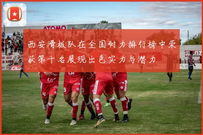 西安滑板队在全国耐力排行榜中荣获第十名展现出色实力与潜力