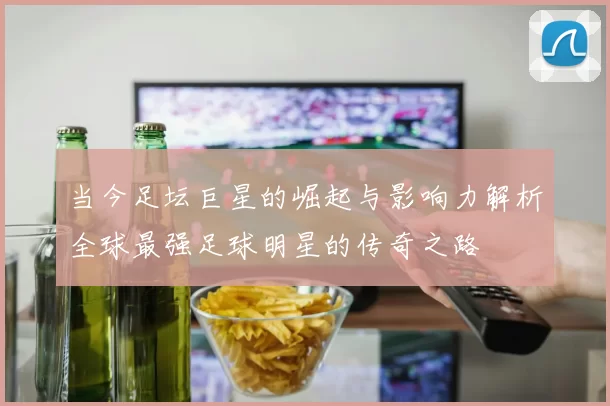 当今足坛巨星的崛起与影响力解析全球最强足球明星的传奇之路