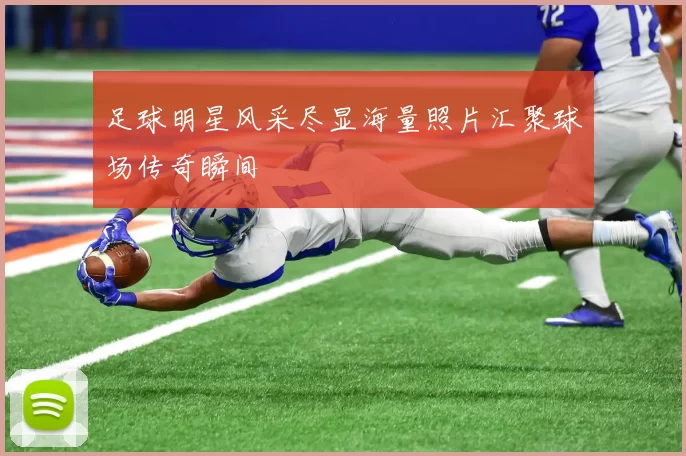 足球明星风采尽显海量照片汇聚球场传奇瞬间