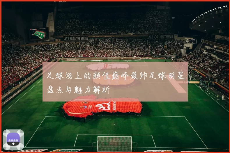 足球场上的颜值巅峰最帅足球明星盘点与魅力解析