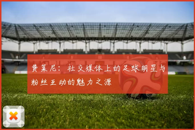 费莱尼：社交媒体上的足球明星与粉丝互动的魅力之源